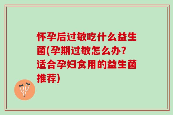 怀孕后过敏吃什么益生菌(孕期过敏怎么办？适合孕妇食用的益生菌推荐)