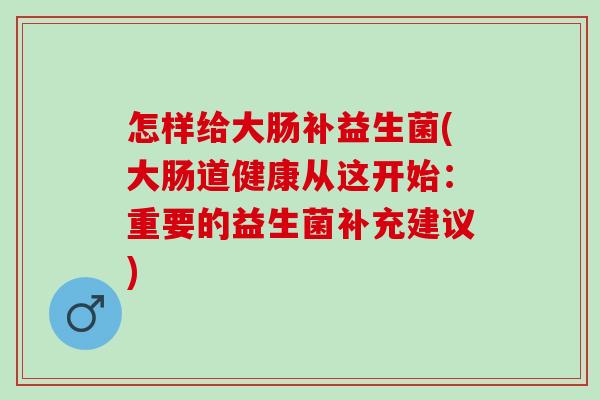 怎样给大肠补益生菌(大肠道健康从这开始：重要的益生菌补充建议)