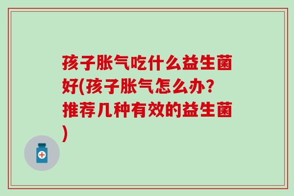 孩子胀气吃什么益生菌好(孩子胀气怎么办？推荐几种有效的益生菌)