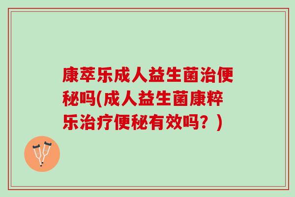 康萃乐成人益生菌治便秘吗(成人益生菌康粹乐治疗便秘有效吗？)