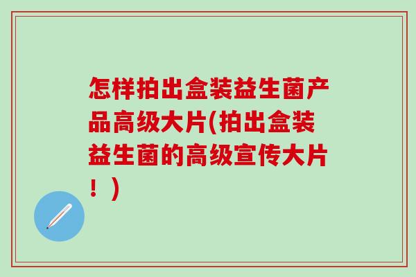 怎样拍出盒装益生菌产品高级大片(拍出盒装益生菌的高级宣传大片！)