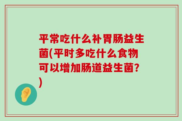 平常吃什么补胃肠益生菌(平时多吃什么食物可以增加肠道益生菌？)