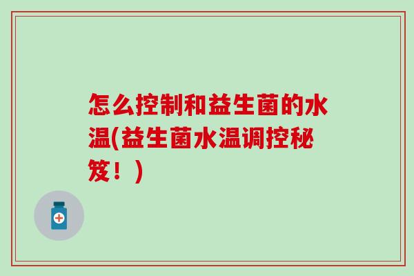 怎么控制和益生菌的水温(益生菌水温调控秘笈！)