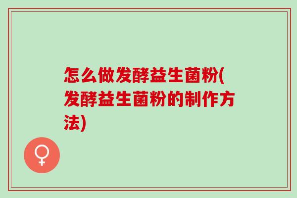 怎么做发酵益生菌粉(发酵益生菌粉的制作方法)