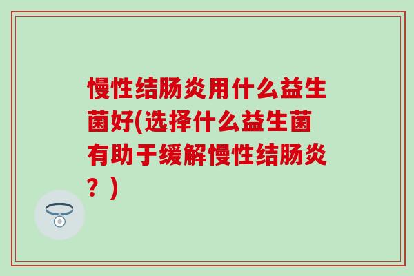 慢性结肠炎用什么益生菌好(选择什么益生菌有助于缓解慢性结肠炎？)