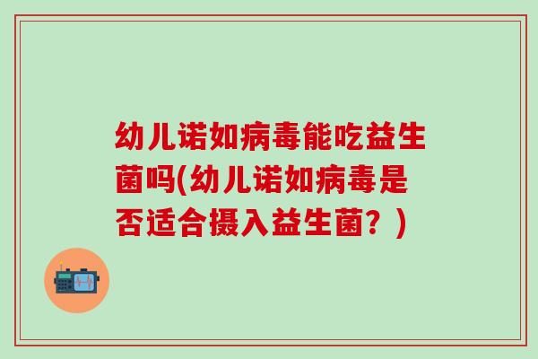 幼儿诺如能吃益生菌吗(幼儿诺如是否适合摄入益生菌？)