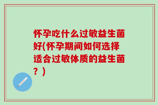 怀孕吃什么益生菌好(怀孕期间如何选择适合体质的益生菌?) 怀孕吃什么益生菌好(怀孕期间如何选择适合体质的益生菌?)