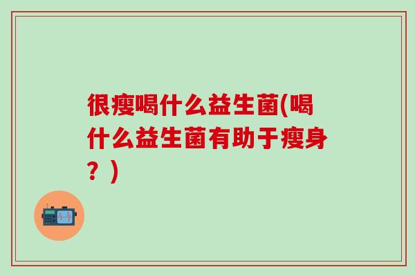 很瘦喝什么益生菌(喝什么益生菌有助于瘦身？)
