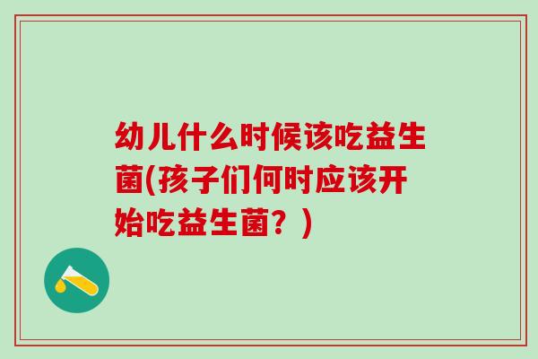 幼儿什么时候该吃益生菌(孩子们何时应该开始吃益生菌？)