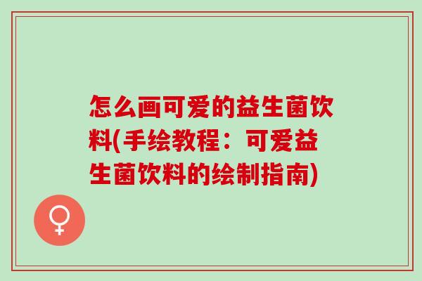 怎么画可爱的益生菌饮料(手绘教程：可爱益生菌饮料的绘制指南)