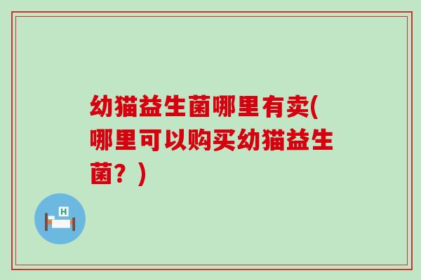 幼猫益生菌哪里有卖(哪里可以购买幼猫益生菌？)