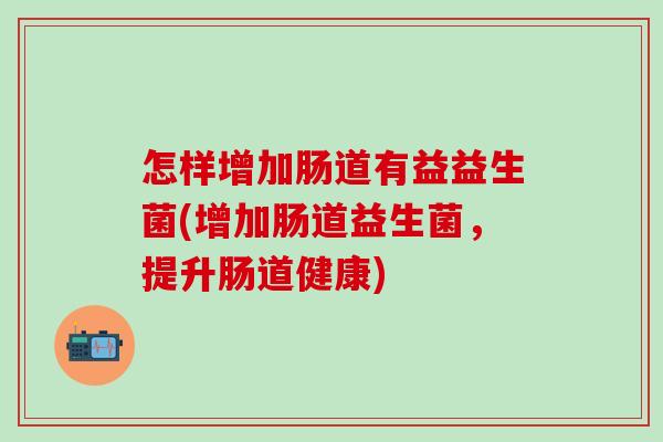 怎样增加肠道有益益生菌(增加肠道益生菌，提升肠道健康)