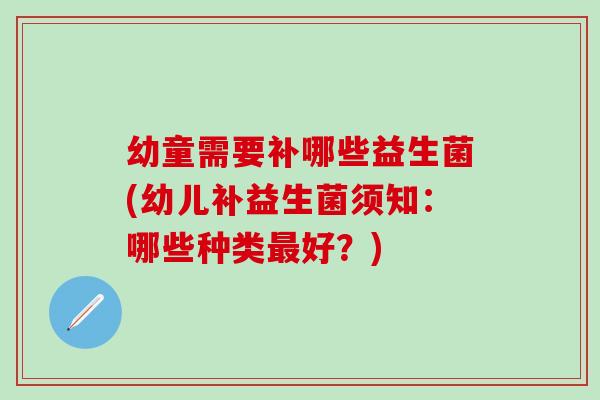 幼童需要补哪些益生菌(幼儿补益生菌须知：哪些种类最好？)