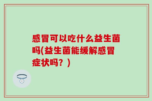 可以吃什么益生菌吗(益生菌能缓解症状吗?) 可以吃什么益生菌吗(益生菌能缓解症状吗?)