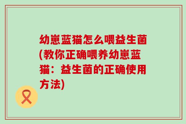 幼崽蓝猫怎么喂益生菌(教你正确喂养幼崽蓝猫:益生菌的正确使用方法) 幼崽蓝猫怎么喂益生菌(教你正确喂养幼崽蓝猫:益生菌的正确使用方法)