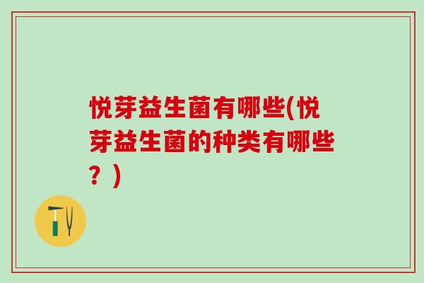悦芽益生菌有哪些(悦芽益生菌的种类有哪些?) 悦芽益生菌有哪些(悦芽益生菌的种类有哪些?)