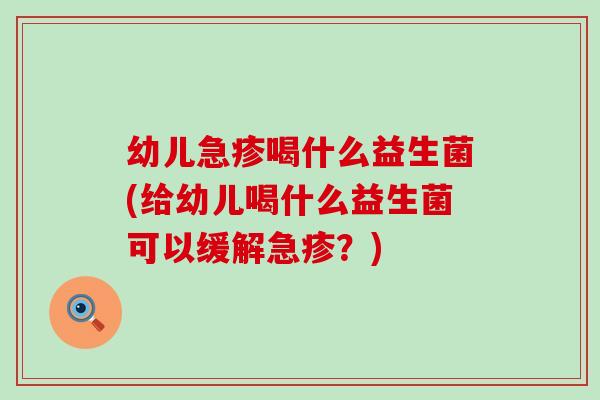 幼儿急疹喝什么益生菌(给幼儿喝什么益生菌可以缓解急疹?) 幼儿急疹喝什么益生菌(给幼儿喝什么益生菌可以缓解急疹?)