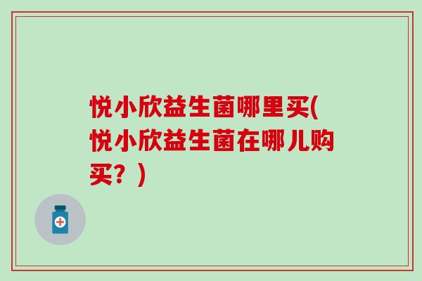 悦小欣益生菌哪里买(悦小欣益生菌在哪儿购买？)