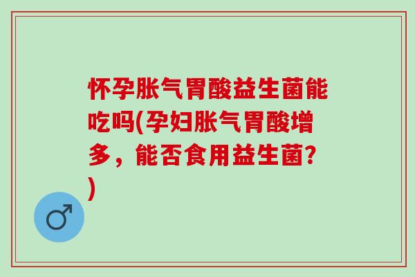 怀孕胃酸益生菌能吃吗(孕妇胃酸增多，能否食用益生菌？)