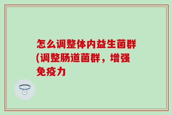 怎么调整体内益生菌群(调整肠道菌群，增强免疫力
