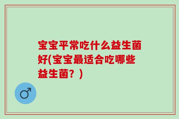 宝宝平常吃什么益生菌好(宝宝最适合吃哪些益生菌？)