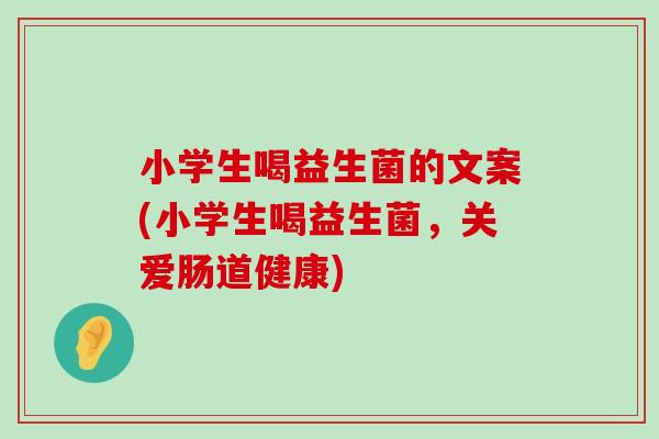 小学生喝益生菌的文案(小学生喝益生菌,关爱肠道健康) 小学生喝益生菌的文案(小学生喝益生菌,关爱肠道健康)