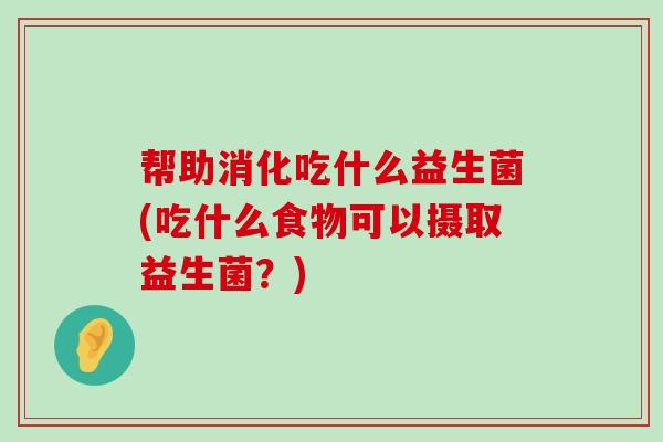 帮助消化吃什么益生菌(吃什么食物可以摄取益生菌？)
