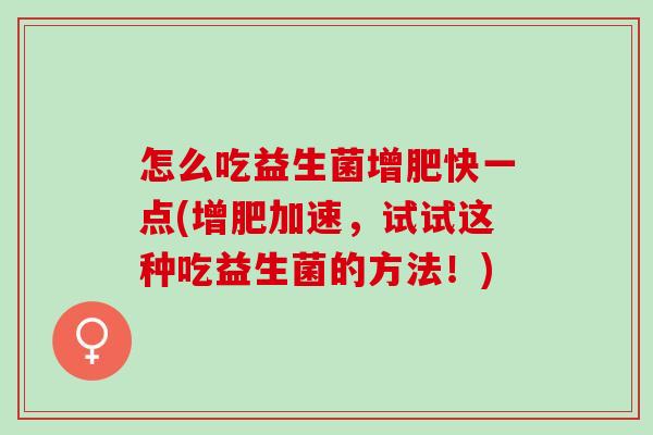 怎么吃益生菌增肥快一点(增肥加速,试试这种吃益生菌的方法!) 怎么吃益生菌增肥快一点(增肥加速,试试这种吃益生菌的方法!)