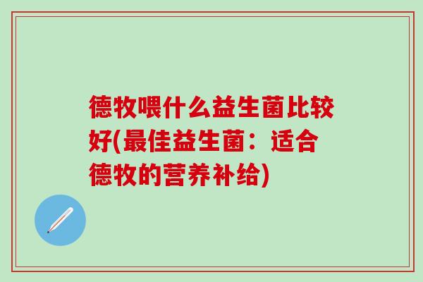 德牧喂什么益生菌比较好(佳益生菌:适合德牧的营养补给) 德牧喂什么益生菌比较好(佳益生菌:适合德牧的营养补给)