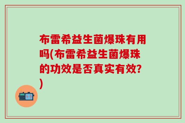 布雷希益生菌爆珠有用吗(布雷希益生菌爆珠的功效是否真实有效？)