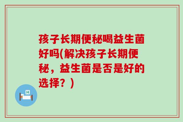 孩子长期喝益生菌好吗(解决孩子长期,益生菌是否是好的选择?) 孩子长期喝益生菌好吗(解决孩子长期,益生菌是否是好的选择?)