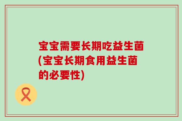 宝宝需要长期吃益生菌(宝宝长期食用益生菌的必要性)