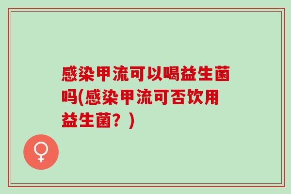 感染甲流可以喝益生菌吗(感染甲流可否饮用益生菌？)