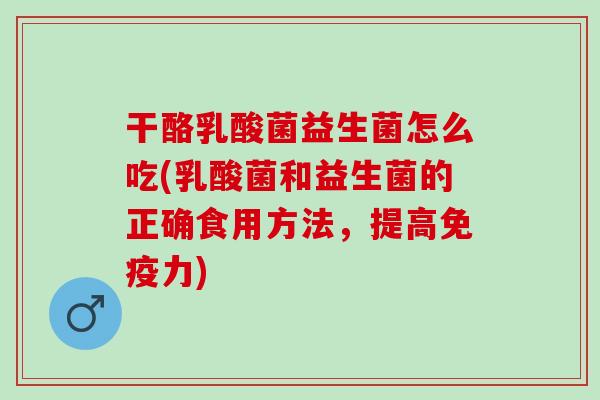干酪乳酸菌益生菌怎么吃(乳酸菌和益生菌的正确食用方法，提高免疫力)