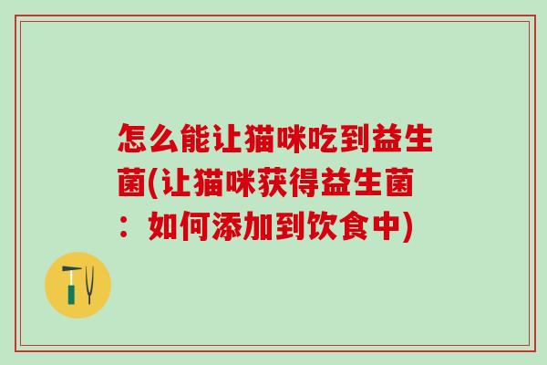 怎么能让猫咪吃到益生菌(让猫咪获得益生菌：如何添加到饮食中)
