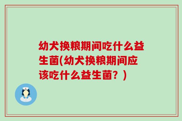 幼犬换粮期间吃什么益生菌(幼犬换粮期间应该吃什么益生菌?) 幼犬换粮期间吃什么益生菌(幼犬换粮期间应该吃什么益生菌?)