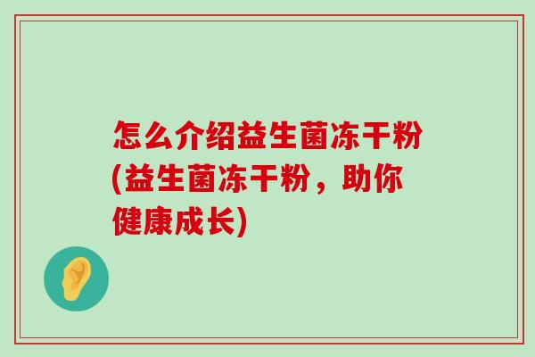 怎么介绍益生菌冻干粉(益生菌冻干粉，助你健康成长)