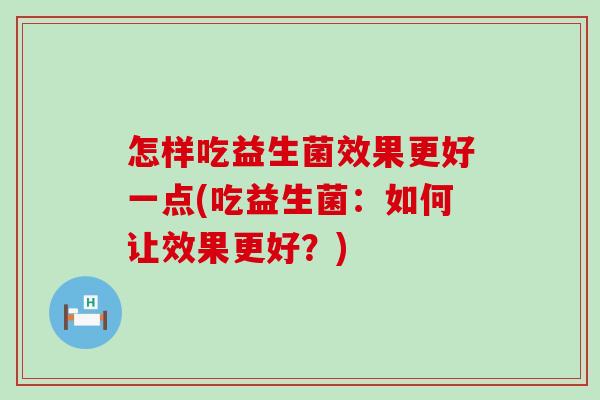 怎样吃益生菌效果更好一点(吃益生菌:如何让效果更好?) 怎样吃益生菌效果更好一点(吃益生菌:如何让效果更好?)