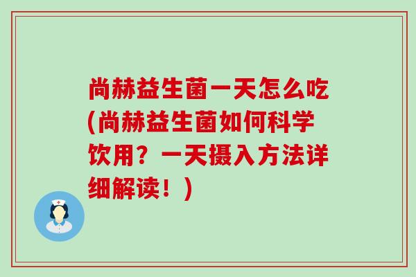 尚赫益生菌一天怎么吃(尚赫益生菌如何科学饮用？一天摄入方法详细解读！)