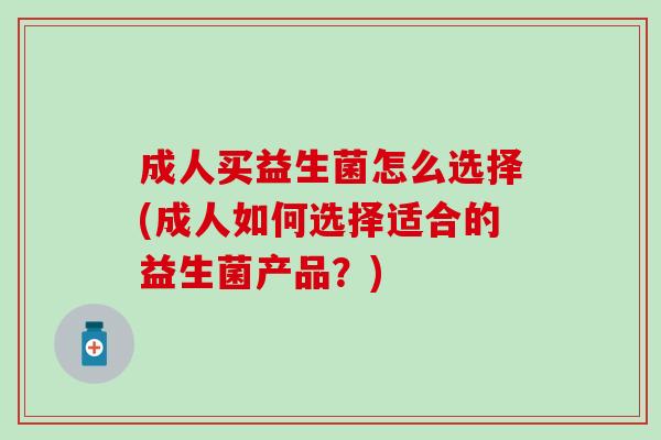 成人买益生菌怎么选择(成人如何选择适合的益生菌产品?) 成人买益生菌怎么选择(成人如何选择适合的益生菌产品?)