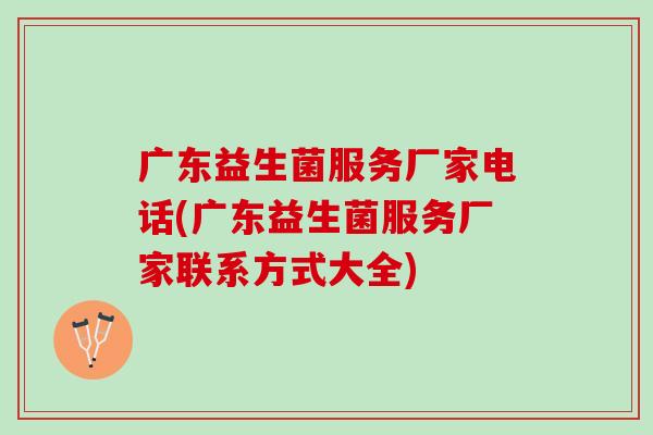 广东益生菌服务厂家电话(广东益生菌服务厂家联系方式大全)