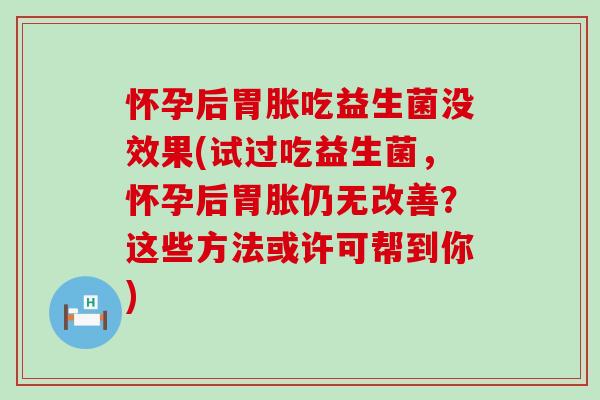 怀孕后胃胀吃益生菌没效果(试过吃益生菌，怀孕后胃胀仍无改善？这些方法或许可帮到你)