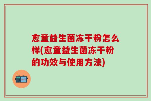 愈童益生菌冻干粉怎么样(愈童益生菌冻干粉的功效与使用方法)