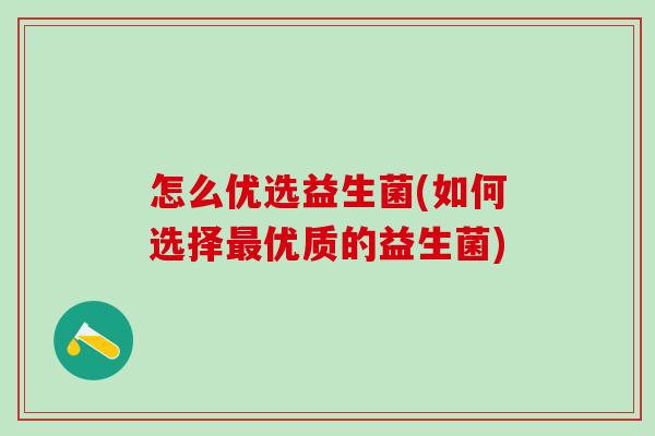 怎么优选益生菌(如何选择最优质的益生菌)