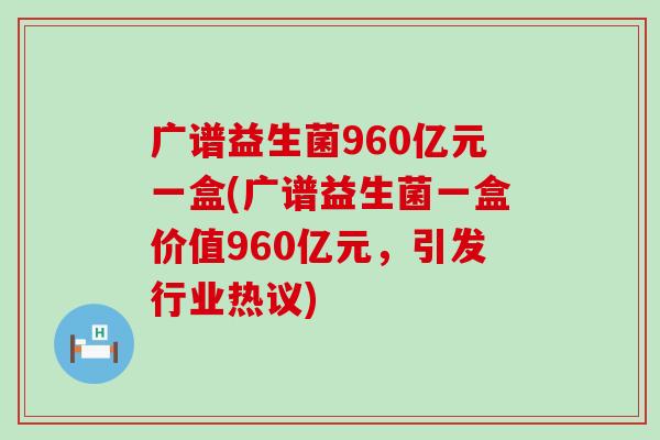广谱益生菌960亿元一盒(广谱益生菌一盒价值960亿元，引发行业热议)