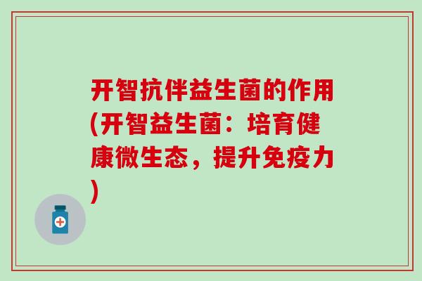开智抗伴益生菌的作用(开智益生菌:培育健康微生态,提升力) 开智抗伴益生菌的作用(开智益生菌:培育健康微生态,提升力)