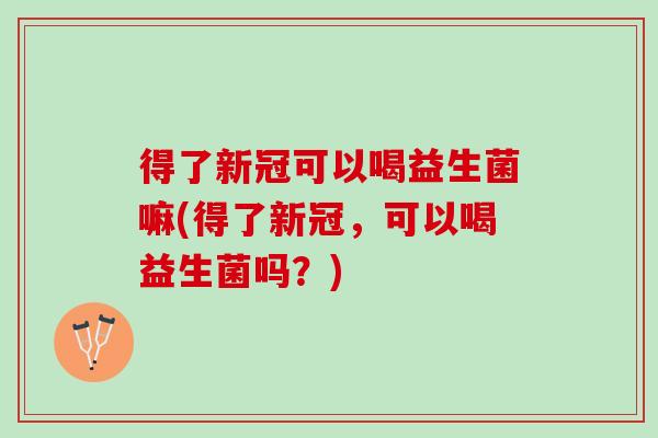 得了新冠可以喝益生菌嘛(得了新冠，可以喝益生菌吗？)