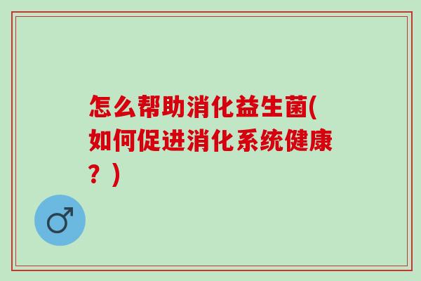 怎么帮助消化益生菌(如何促进消化系统健康？)