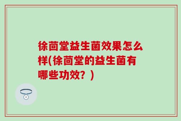 徐茴堂益生菌效果怎么样(徐茴堂的益生菌有哪些功效？)