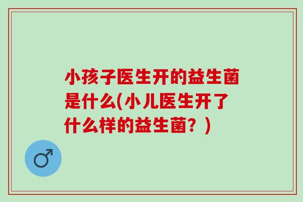 小孩子医生开的益生菌是什么(小儿医生开了什么样的益生菌？)